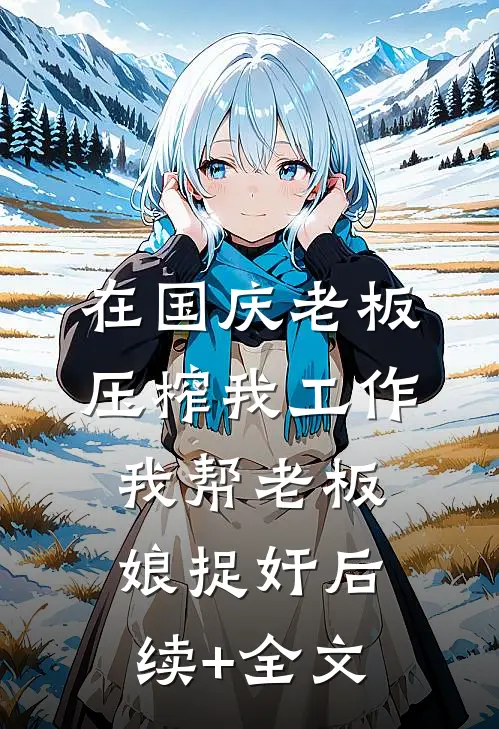 在国庆老板压榨我工作，我帮老板娘捉奸后续+全文