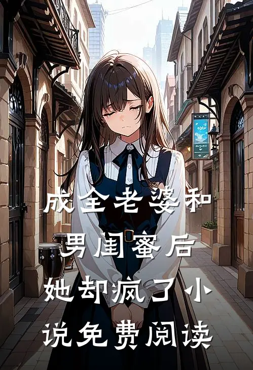 成全老婆和男闺蜜后，她却疯了小说免费阅读