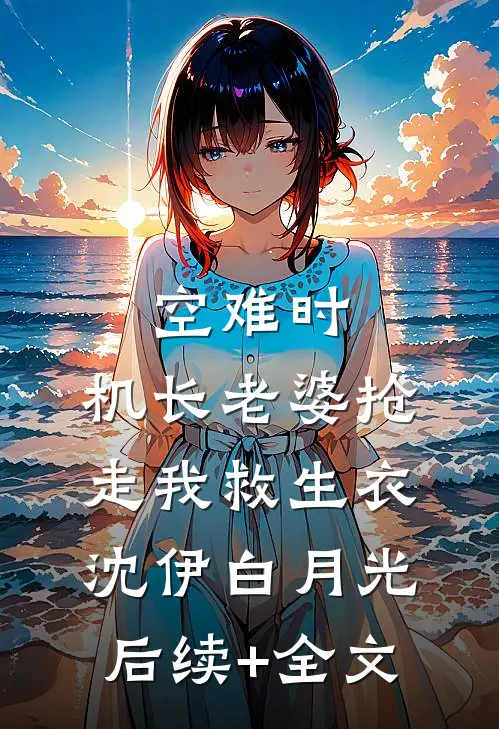 空难时，机长老婆抢走我救生衣沈伊白月光后续+全文