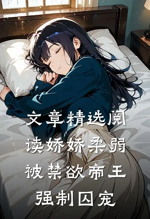 文章精选阅读娇娇柔弱，被禁欲帝王强制囚宠