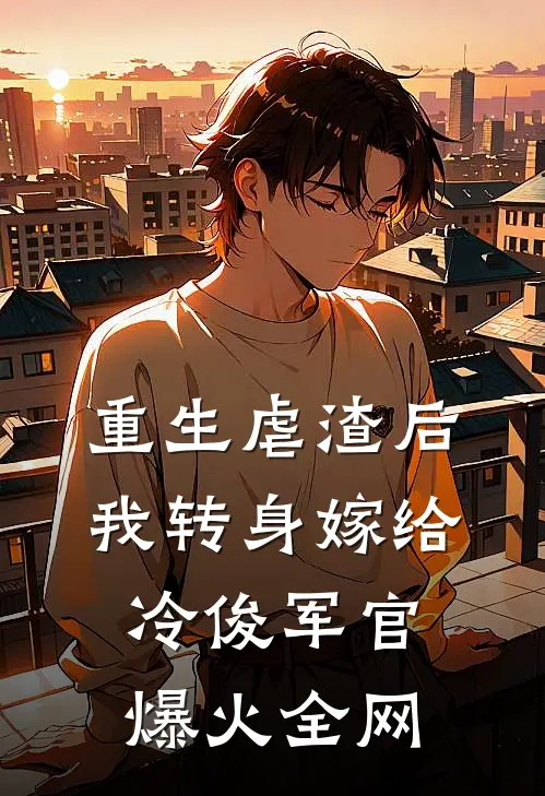 重生虐渣后，我转身嫁给冷俊军官爆火全网