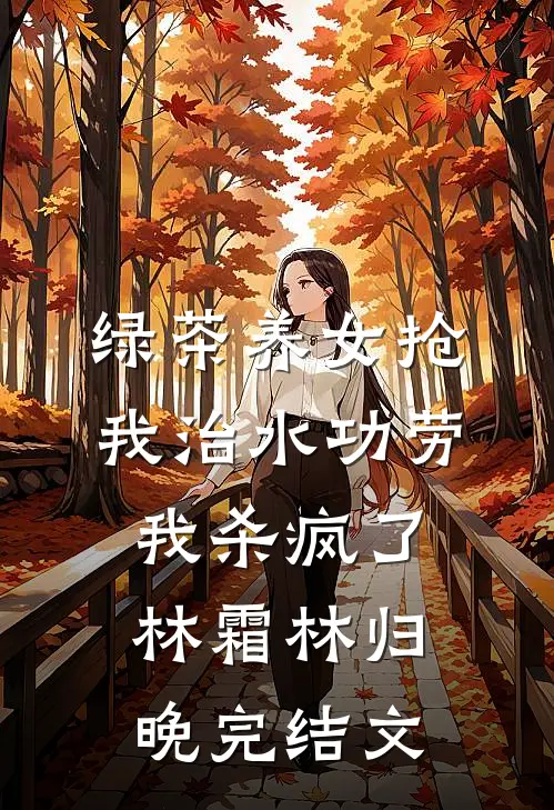 绿茶养女抢我治水功劳，我杀疯了林霜林归晚完结文