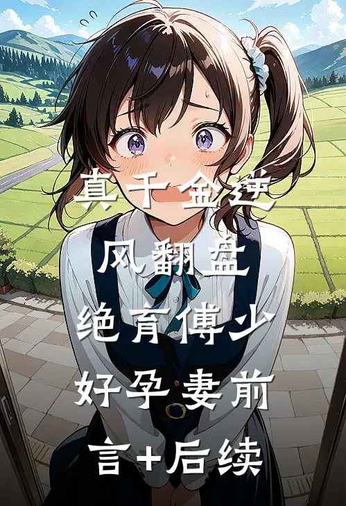 真千金逆风翻盘，绝育傅少好孕妻前言+后续