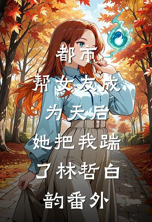 都市：帮女友成为天后，她把我踹了林哲白韵 番外