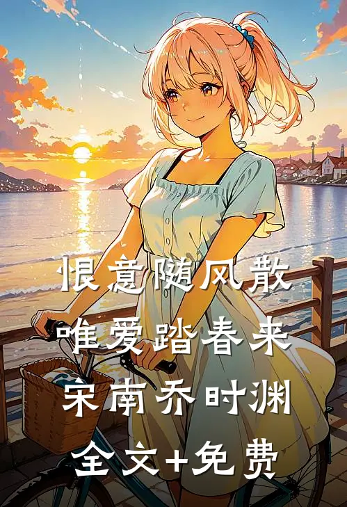 恨意随风散，唯爱踏春来宋南乔时渊全文+免费