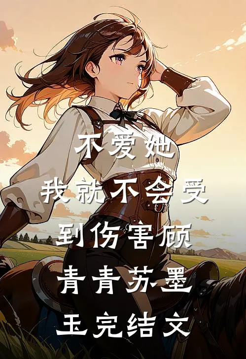 不爱她，我就不会受到伤害顾青青苏墨玉完结文