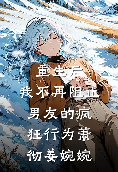 重生后，我不再阻止男友的疯狂行为萧彻姜婉婉