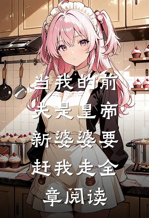 当我的前夫是皇帝，新婆婆要赶我走全章阅读
