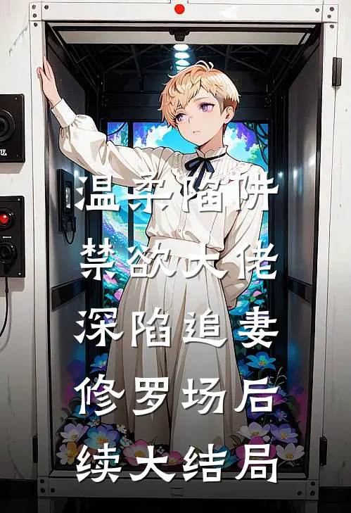 温柔陷阱：禁欲大佬深陷追妻修罗场后续大结局