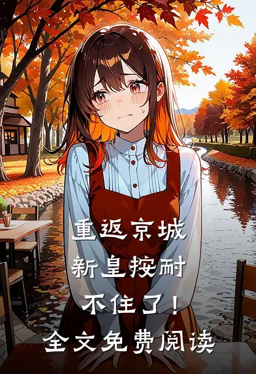 重返京城，新皇按耐不住了！全文免费阅读
