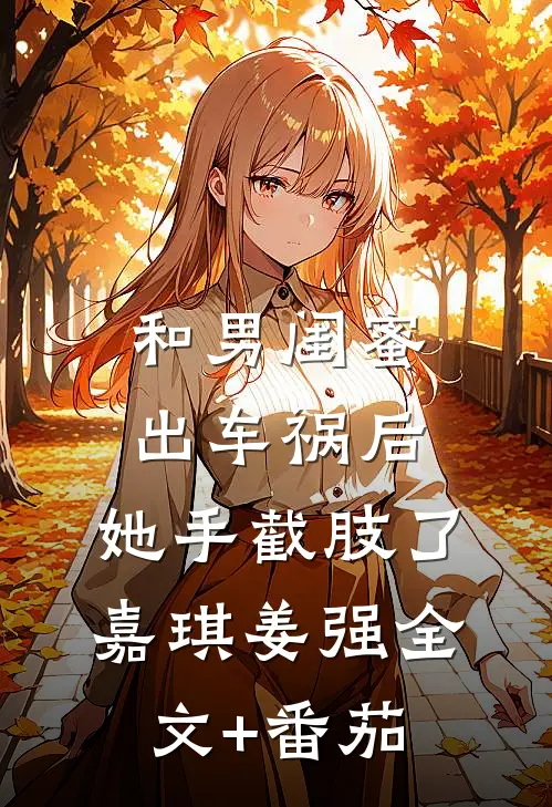 和男闺蜜出车祸后，她手截肢了嘉琪姜强全文+番茄