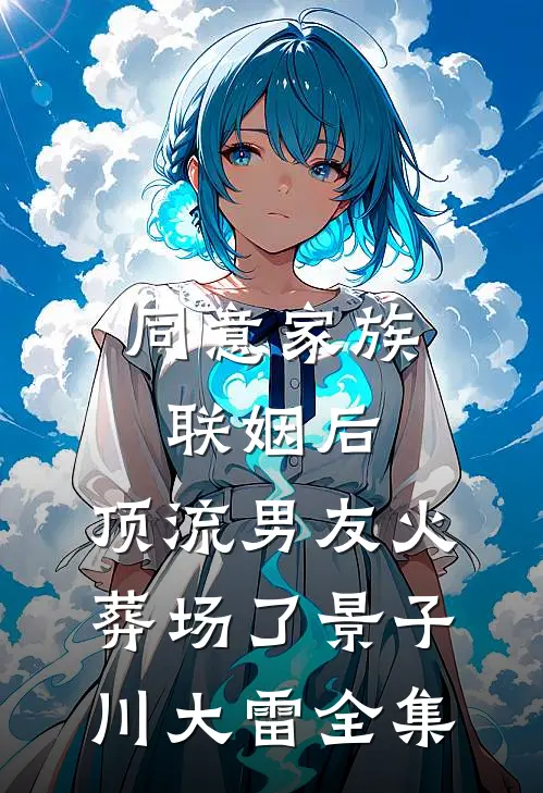 同意家族联姻后，顶流男友火葬场了景子川大雷 全集
