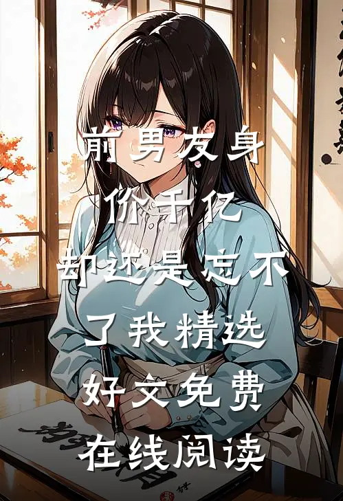 前男友身价千亿，却还是忘不了我精选好文免费在线阅读