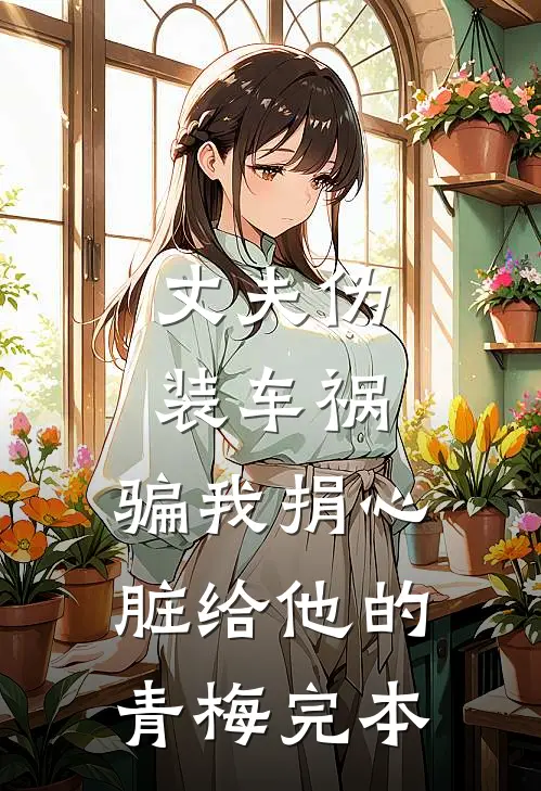 丈夫伪装车祸，骗我捐心脏给他的青梅完本