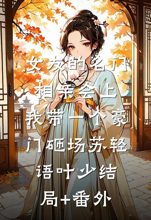 女友的名门相亲会上，我带一个豪门砸场苏轻语叶少结局+番外