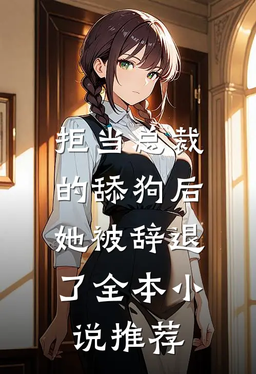拒当总裁的舔狗后，她被辞退了全本小说推荐
