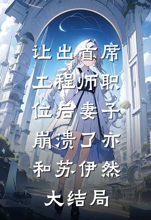 让出首席工程师职位后妻子崩溃了亦和苏伊然大结局