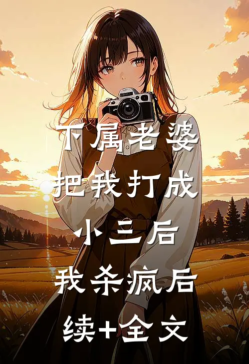 下属老婆把我打成小三后，我杀疯后续+全文