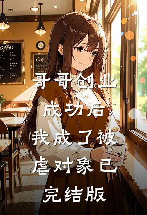 哥哥创业成功后，我成了被虐对象已完结版