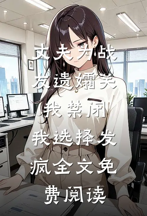丈夫为战友遗孀关我禁闭，我选择发疯全文免费阅读