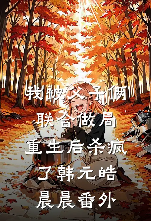 我被父子俩联合做局，重生后杀疯了韩元皓晨晨番外