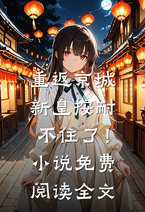 重返京城，新皇按耐不住了！小说免费阅读全文