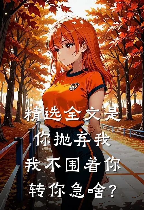 精选全文是你抛弃我，我不围着你转你急啥？