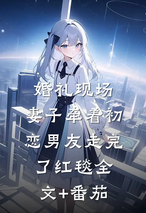 婚礼现场，妻子牵着初恋男友走完了红毯全文+番茄