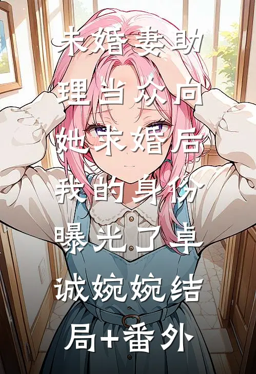 未婚妻助理当众向她求婚后，我的身份曝光了卓诚婉婉结局+番外