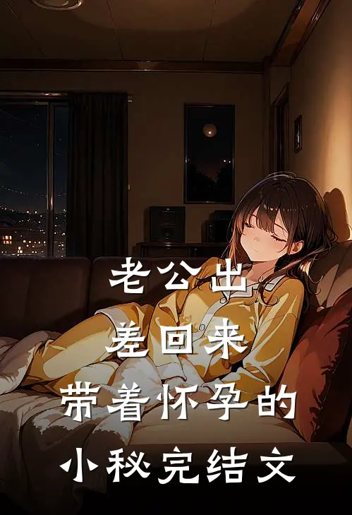 老公出差回来，带着怀孕的小秘完结文