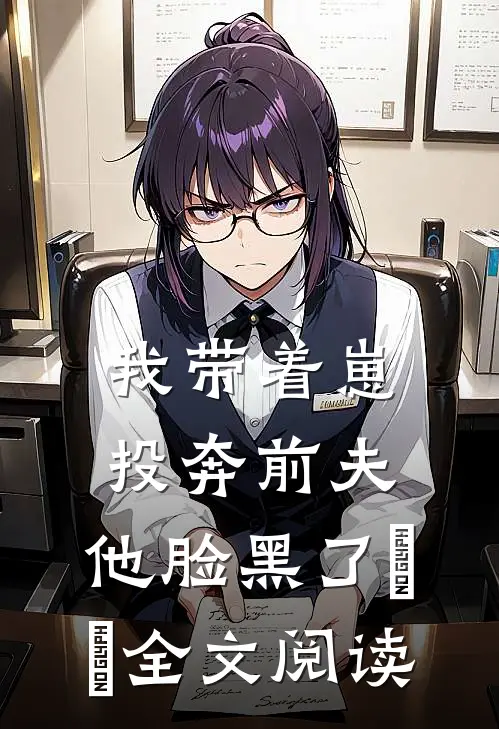 我带着崽投奔前夫，他脸黑了​​全文阅读