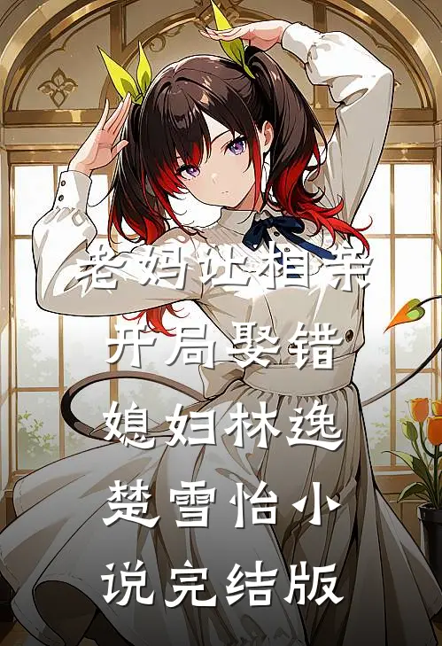 老妈让相亲，开局娶错媳妇林逸楚雪怡小说完结版
