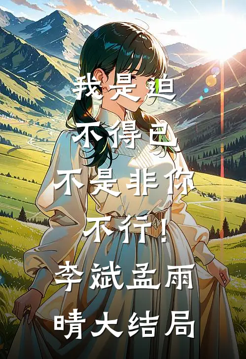 我是迫不得已，不是非你不行！李斌孟雨晴大结局