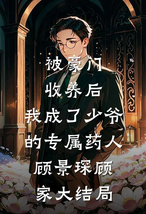 被豪门收养后，我成了少爷的专属药人顾景琛顾家大结局
