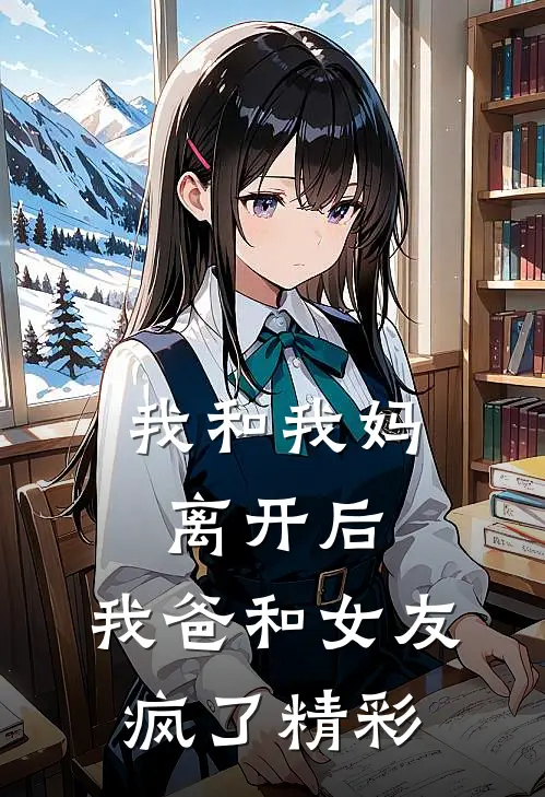 我和我妈离开后，我爸和女友疯了精彩