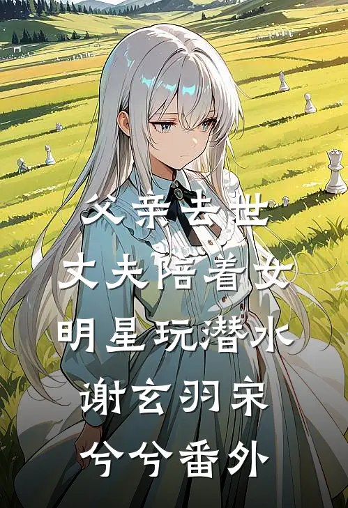 父亲去世，丈夫陪着女明星玩潜水谢玄羽宋兮兮 番外