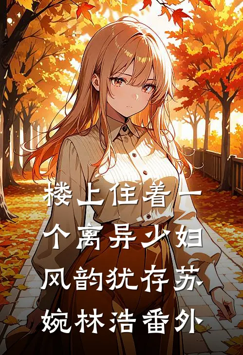 楼上住着一个离异少妇，风韵犹存苏婉林浩 番外