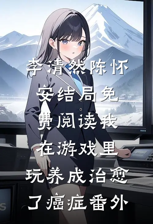 李清然陈怀安结局免费阅读我在游戏里，玩养成治愈了癌症番外