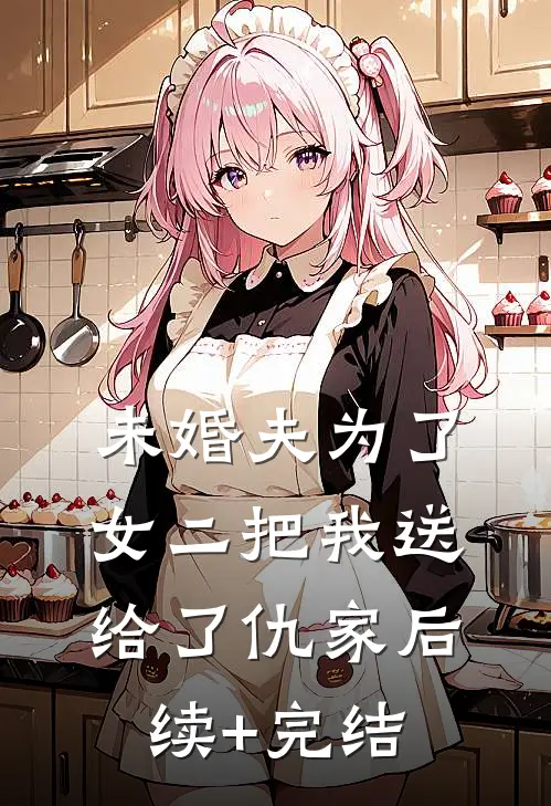 未婚夫为了女二把我送给了仇家后续+完结
