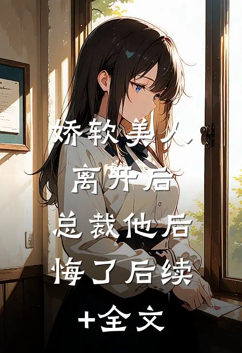 娇软美人离开后，总裁他后悔了后续+全文