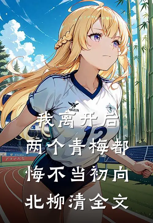 我离开后，两个青梅都悔不当初向北柳清全文
