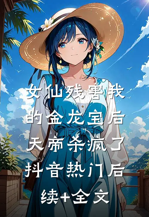 女仙残害我的金龙宝后天帝杀疯了抖音热门后续+全文