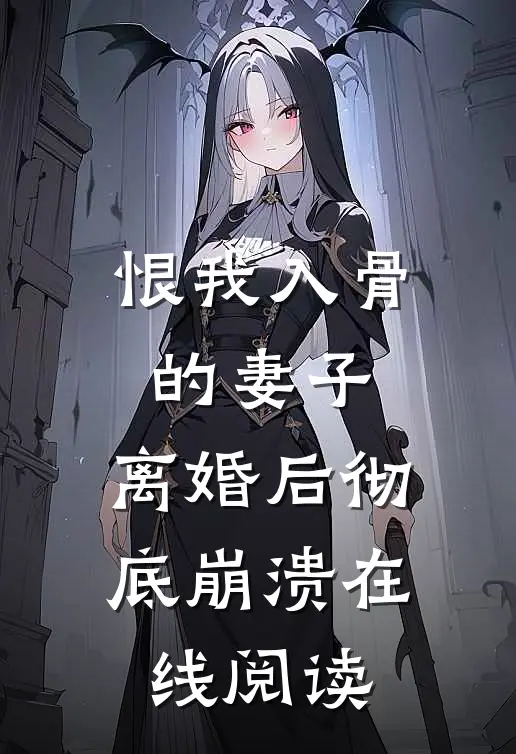 恨我入骨的妻子,离婚后彻底崩溃在线阅读
