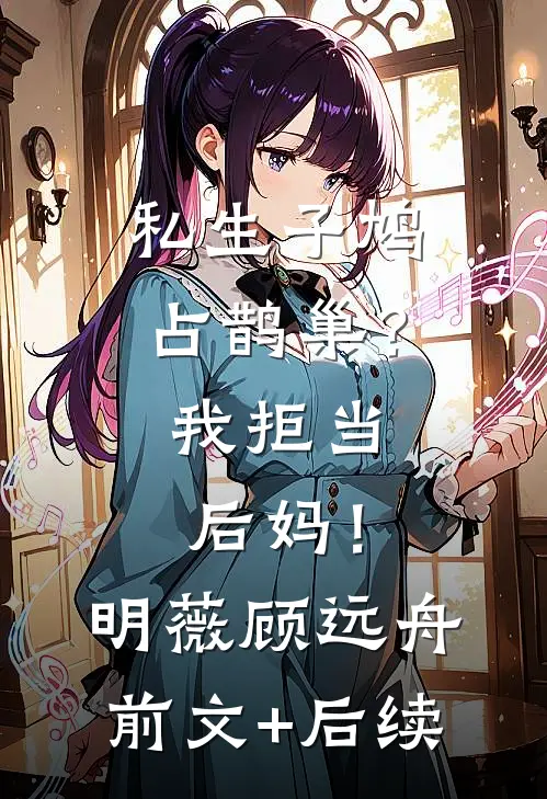 私生子鸠占鹊巢？我拒当后妈！明薇顾远舟前文+后续