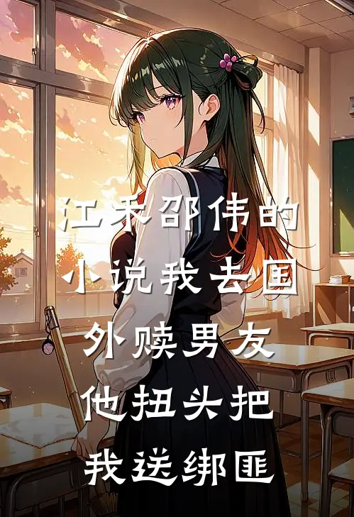 江禾邵伟的小说我去国外赎男友，他扭头把我送绑匪