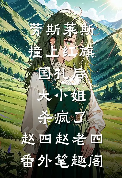 劳斯莱斯撞上红旗国礼后，大小姐杀疯了：赵四赵老四番外笔趣阁