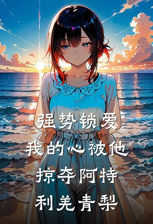 强势锁爱，我的心被他掠夺阿特利羌青梨