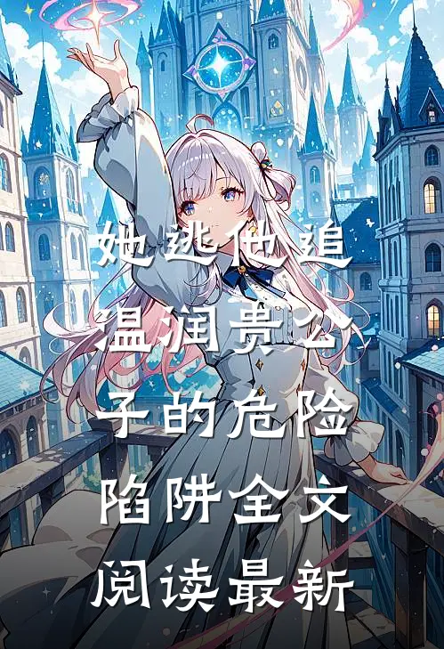 她逃他追：温润贵公子的危险陷阱全文阅读最新