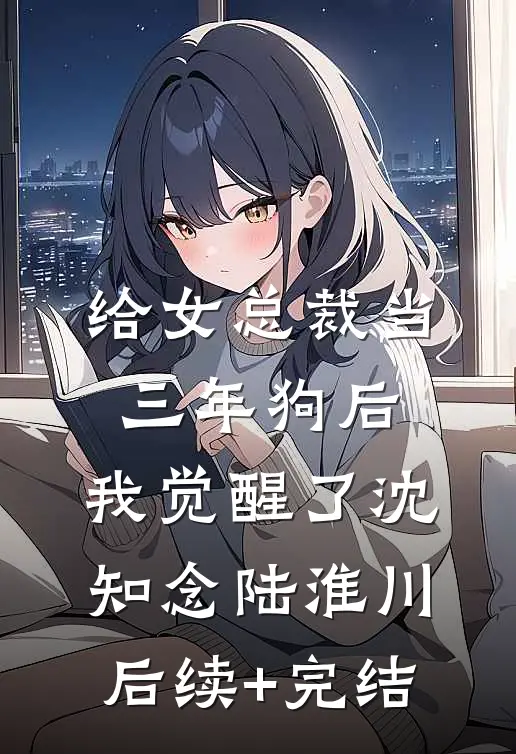 给女总裁当三年狗后，我觉醒了沈知念陆淮川后续+完结
