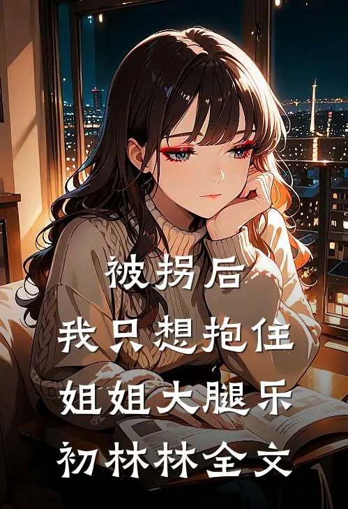 被拐后，我只想抱住姐姐大腿乐初林林全文